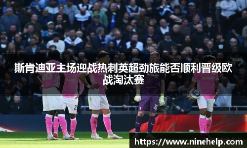斯肯迪亚主场迎战热刺英超劲旅能否顺利晋级欧战淘汰赛